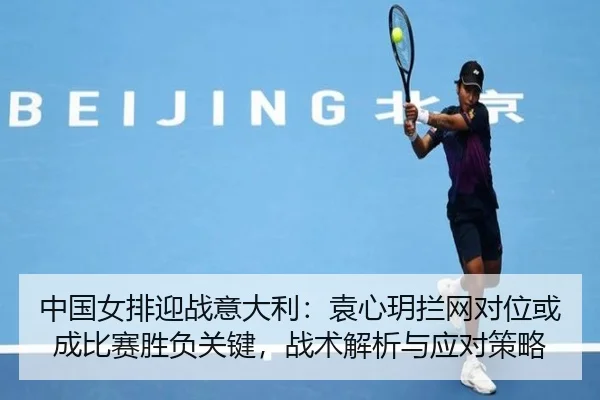 中国女排迎战意大利：袁心玥拦网对位或成比赛胜负关键，战术解析与应对策略